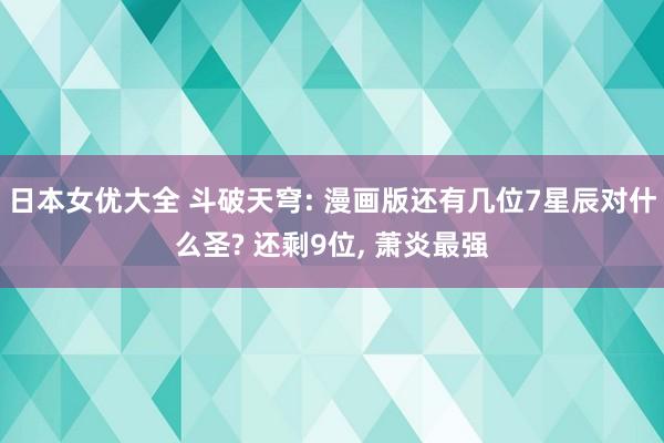 日本女优大全 斗破天穹: 漫画版还有几位7星辰对什么圣? 还剩9位， 萧炎最强