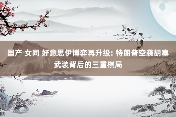 国产 女同 好意思伊博弈再升级: 特朗普空袭胡塞武装背后的三重棋局