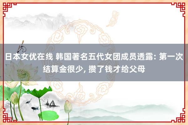 日本女优在线 韩国著名五代女团成员透露: 第一次结算金很少， 攒了钱才给父母