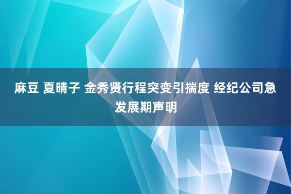 麻豆 夏晴子 金秀贤行程突变引揣度 经纪公司急发展期声明