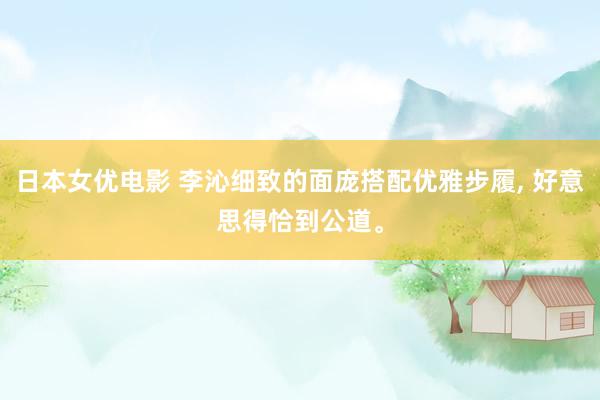 日本女优电影 李沁细致的面庞搭配优雅步履， 好意思得恰到公道<a href=