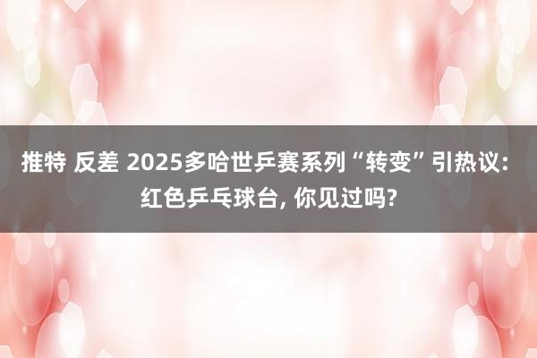 推特 反差 2025多哈世乒赛系列“转变”引热议: 红色乒乓球台， 你见过吗?