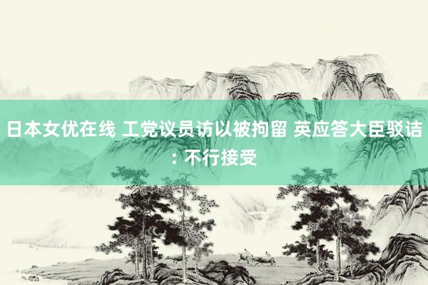 日本女优在线 工党议员访以被拘留 英应答大臣驳诘: 不行接受