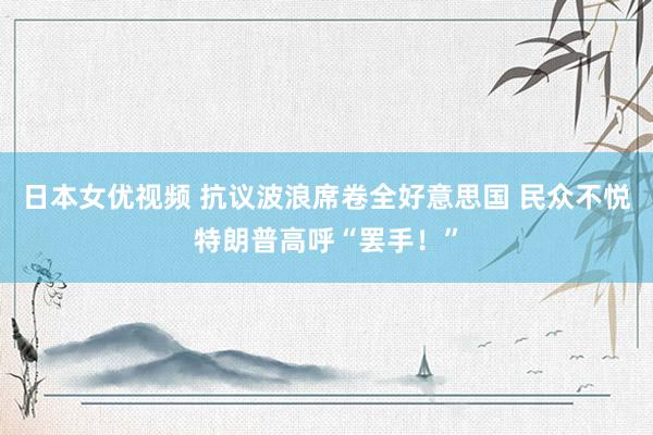 日本女优视频 抗议波浪席卷全好意思国 民众不悦特朗普高呼“罢手！”