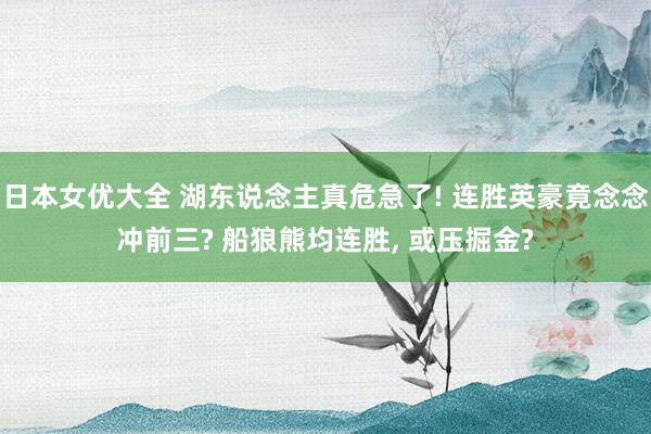 日本女优大全 湖东说念主真危急了! 连胜英豪竟念念冲前三? 船狼熊均连胜， 或压掘金?