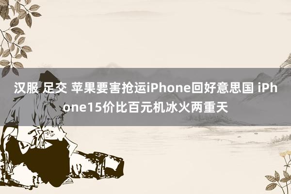 汉服 足交 苹果要害抢运iPhone回好意思国 iPhone15价比百元机冰火两重天
