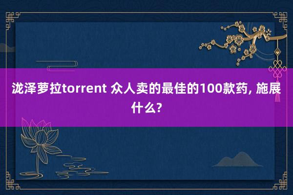泷泽萝拉torrent 众人卖的最佳的100款药， 施展什么?