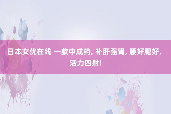 日本女优在线 一款中成药， 补肝强肾， 腰好腿好， 活力四射!