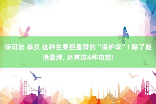 徐可欣 拳交 这种生果但是肾的“保护伞”! 除了能消囊肿， 还有这4种功效!