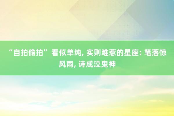 “自拍偷拍” 看似单纯， 实则难惹的星座: 笔落惊风雨， 诗成泣鬼神
