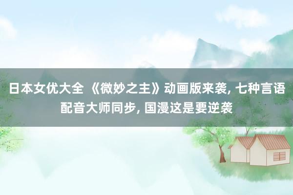 日本女优大全 《微妙之主》动画版来袭， 七种言语配音大师同步， 国漫这是要逆袭