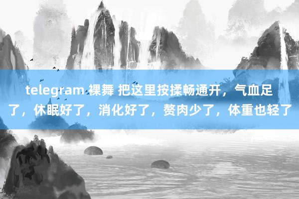 telegram 裸舞 把这里按揉畅通开，气血足了，休眠好了，消化好了，赘肉少了，体重也轻了