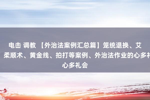 电击 调教 【外治法案例汇总篇】笼统退换、艾灸、柔顺术、黄金线、拍打等案例、外治法作业的心多礼会