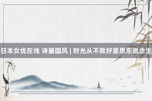 日本女优在线 诗画国风 | 时光从不败好意思东说念主