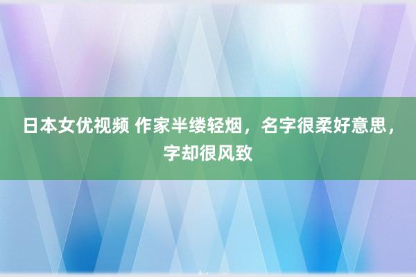 日本女优视频 作家半缕轻烟，名字很柔好意思，字却很风致
