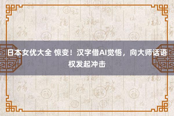 日本女优大全 惊变！汉字借AI觉悟，向大师话语权发起冲击