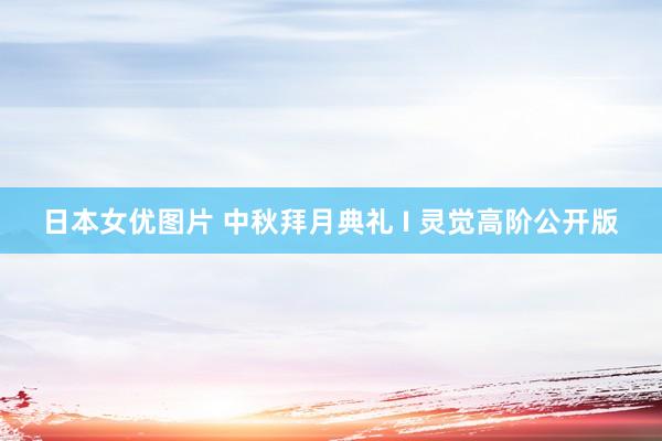 日本女优图片 中秋拜月典礼 I 灵觉高阶公开版