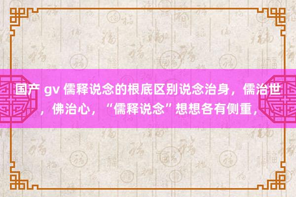 国产 gv 儒释说念的根底区别说念治身,儒治世,佛治心,“儒释说念”想想各有侧重,