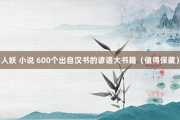 人妖 小说 600个出自汉书的谚语大书籍（值得保藏）