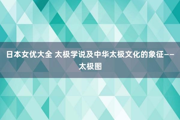 日本女优大全 太极学说及中华太极文化的象征——太极图