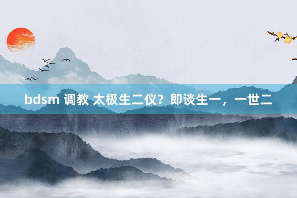 bdsm 调教 太极生二仪？即谈生一，一世二
