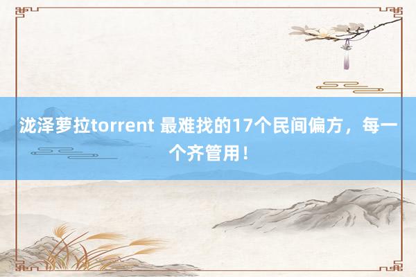 泷泽萝拉torrent 最难找的17个民间偏方，每一个齐管用！