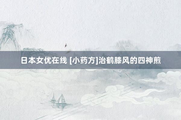 日本女优在线 [小药方]治鹤膝风的四神煎