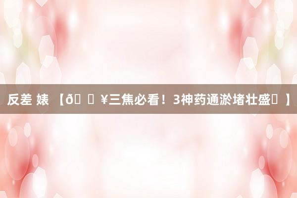 反差 婊 【🔥三焦必看！3神药通淤堵壮盛✨】