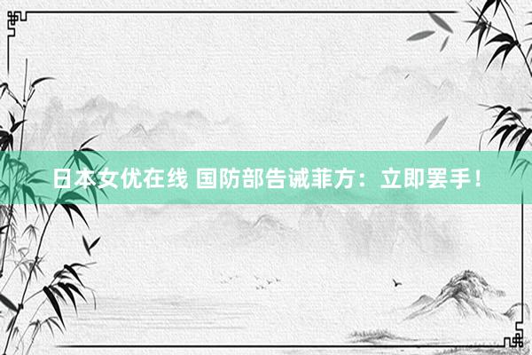 日本女优在线 国防部告诫菲方：立即罢手！