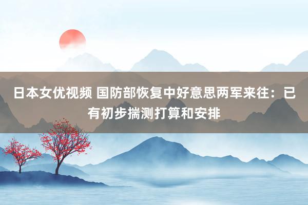 日本女优视频 国防部恢复中好意思两军来往：已有初步揣测打算和安排
