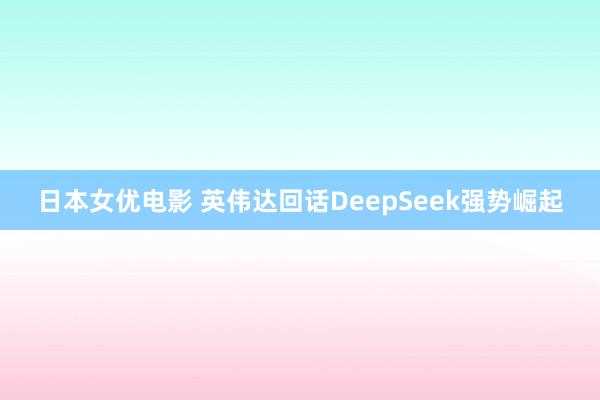 日本女优电影 英伟达回话DeepSeek强势崛起