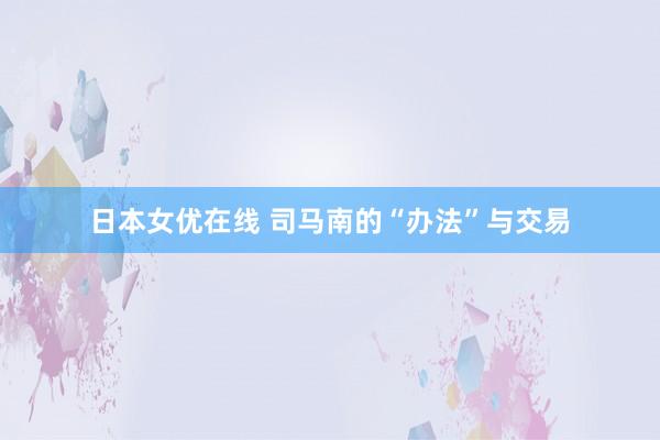 日本女优在线 司马南的“办法”与交易